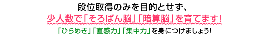 段位取得のみを目的とせず、少人数で「そろばん脳」「暗算脳」を育てます！「ひらめき」「直感力」「集中力」を身につけましょう！